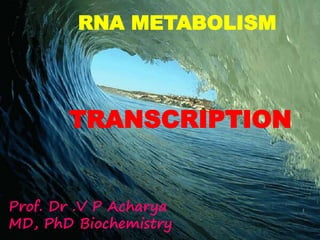 TRANSCRIPTION
RNA METABOLISM
TRANSCRIPTION
Prof. Dr .V P Acharya
MD, PhD Biochemistry
 
