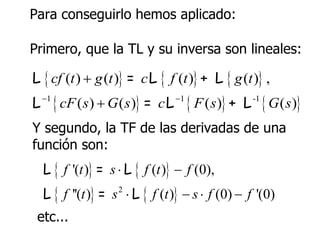 Para conseguirlo hemos aplicado: Primero, que la TL y su inversa son lineales: etc... Y segundo, la TF de las derivadas de una  función son: 