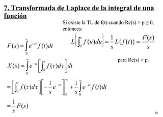 7. Transformada de Laplace de la integral de una función Si existe la TL de f(t) cuando Re(s) > p  ≥ 0,  entonces: para Re(s) > p. 