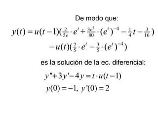 4 43 32 1
5 80 4 16
432
5 5
( ) ( 1)( + ( ) )
( )( ( ) )
t te
e
t t
y t u t e e t
u t e e
−
−
= − ⋅ ⋅ − −
− ⋅ − ⋅
es la solución de la ec. diferencial:
" 3 ' 4 ( 1)
(0) 1, '(0) 2
y y y t u t
y y
+ − = ⋅ −
= − =
De modo que:
 