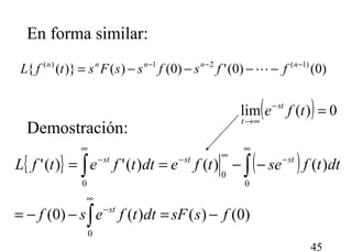 45
En forma similar:
Demostración:
)0()0(')0()()}({ )1(21)( −−−
−−−−= nnnnn
ffsfssFstfL 
{ } ( )
)0()()()0(
)()()(')('
0
0
0
0
fssFdttfesf
dttfsetfedttfetfL
st
ststst
−=−−=
−−==
∫
∫∫
∞
−
∞
−∞−
∞
−
( ) 0)(lim =−
∞→
tfe st
t
 