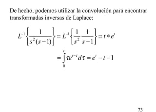 73
De hecho, podemos utilizar la convolución para encontrar
transformadas inversas de Laplace:
1
1
11
)1(
1
0
2
1
2
1
−−==
∗=






−
=






−
∫
−
−−
tede
et
ss
L
ss
L
t
t
t
t
ττ τ
 
