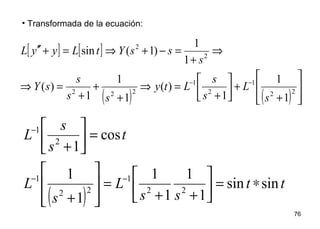 76
• Transformada de la ecuación:
[ ] [ ]
( ) ( ) 







+
+





+
=⇒
+
+
+
=⇒
⇒
+
=−+⇒=+′′
−−
22
1
2
1
222
2
2
1
1
1
)(
1
1
1
)(
1
1
)1(sin
s
L
s
s
Lty
ss
s
sY
s
ssYtLyyL
( )
tt
ss
L
s
L
t
s
s
L
sinsin
1
1
1
1
1
1
cos
1
22
1
22
1
2
1
∗=



++
=








+
=



+
−−
−
 