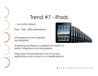 Trend #7 - iPads
….and other tablets

iPad – 95% - 98% marketshare


• Changing the way websites
are designed

• Publishing renaissance: sparked the rebirth of
books, magazines and newspapers.

• App store: the preeminent way to access
applications and content on a mobile device.
 
