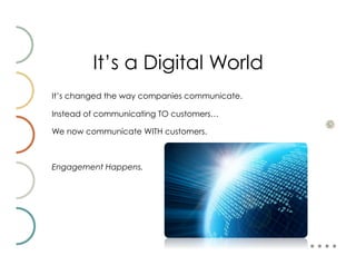 It’s a Digital World
It’s changed the way companies communicate.

Instead of communicating TO customers…

We now communicate WITH customers.



Engagement Happens.
 