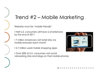 Trend #2 – Mobile Marketing
Websites must be “mobile friendly”

•  Half U.S. consumers will have a smartphone
by the end of 2011

•  7 million Americans visit retail sites via
mobile browsers each month

•  2.7 million used mobile shopping apps

•  Over 20% of U.S. consumers visit social
networking sites and blogs on their mobile phones
 