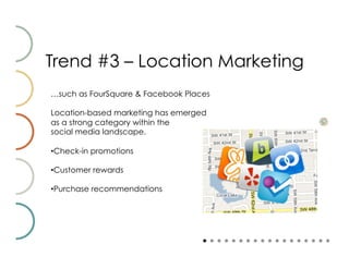 Trend #3 – Location Marketing
…such as FourSquare & Facebook Places

Location-based marketing has emerged
as a strong category within the
social media landscape.

• Check-in promotions

• Customer rewards

• Purchase recommendations
 
