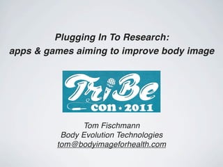 Plugging In To Research:
apps & games aiming to improve body image




               Tom Fischmann
          Body Evolution Technologies
         tom@bodyimageforhealth.com
 
