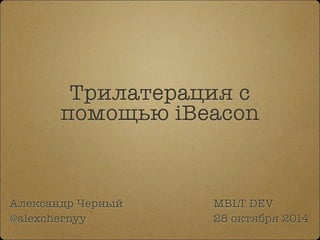 Трилатерация с 
помощью iBeacon 
Александр Черный 
@alexchernyy 
MBLT DEV 
28 октября 2014 
 