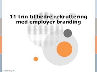11 trin til bedre rekruttering
med employer branding
 