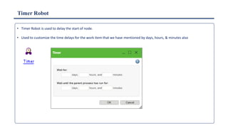Timer Robot
• Timer Robot is used to delay the start of node.
• Used to customize the time delays for the work item that we have mentioned by days, hours, & minutes also
 