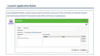 Launch Application Robot
Launch Application Robot is used to execute system commands on the server. These commands are executed using the
Java runtime.exe command. The execution can be either synchronous or asynchronous.
 