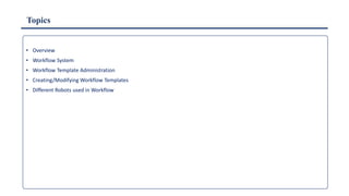 Topics
• Overview
• Workflow System
• Workflow Template Administration
• Creating/Modifying Workflow Templates
• Different Robots used in Workflow
 