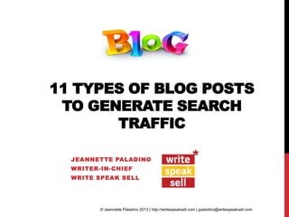 11 TYPES OF BLOG POSTS
TO GENERATE SEARCH
TRAFFIC
JEANNETTE PALADINO
WRITER-IN-CHIEF
WRITE SPEAK SELL
© Jeannette Paladino 2013 | http://writespeaksell.com | jpaladino@writespeaksell.com
 