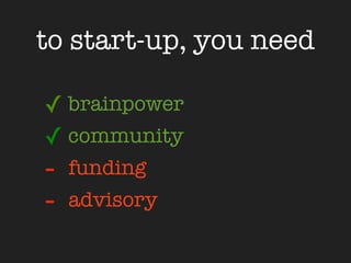 to start-up, you need

✓ brainpower
✓ community
-   funding
-   advisory
 