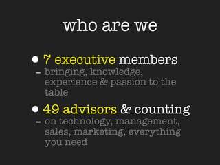 who are we

•7 executive members
- bringing, knowledge,
  experience & passion to the
  table

•49technology, management,
- on
     advisors & counting
  sales, marketing, everything
  you need
 