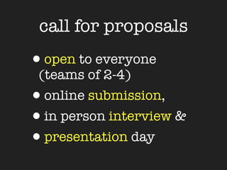 call for proposals
•open to everyone
 (teams of 2-4)
•online submission,
•in person interview &
•presentation day
 