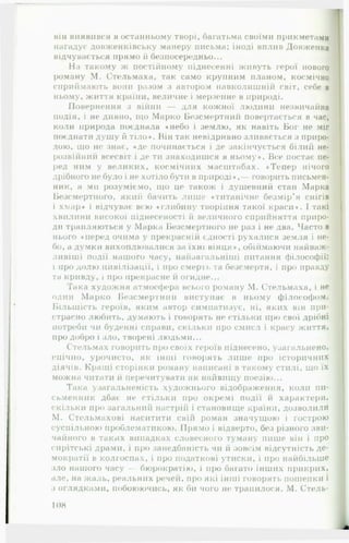 він виявився в останньому творі, багатьма своїми прикметами
нагадує довженківську манеру письма; іноді вплив Довженка
відчувається прямо й безпосередньо... *
На такому ж постійному піднесенні живуть герої нового
роману М. Стельмаха, так само крупним планом, космічно
сприймають вони разом з автором навколишній світ, себе в
ньому, життя країни, величне і мерзенне в природі.
Повернення з війни — для кожної людини незвичайна
подія, і не дивно, що Марко Безсмертний повертається в час,
коли природа поєднала «небо і землю, як навіть Бог не міг
поєднати душу й тіло*. Він так невідривно зливається з приро­
дою, що не знає, «де починається і де закінчується білий не­
розвитий всесвіт і де ти знаходишся в ньому*. Все постає пе­
ред ним у великих, космічних масштабах. «Тепер нічого
дрібного не було і не хотіло бути в природі*,— говорить письмен­
ник, а ми розуміємо, що це також і душевний стан Марка
Безсмертного, який бачить лише «титанічне безмір’я снігів
і хмар* і відчуває всю «глибину творіння такої краси*. І такі
хвилини високої піднесеності й величного сприйняття приро­
ди трапляються у Марка Безсмертного не раз і не два. Часто в
нього «перед очима у прекрасній єдності рухалися земля і не­
бо, а думки вихоплювалися за їхні вінця*, обіймаючи найваж­
ливіші події нашого часу, найзагальніші питання філософії:
і про долю цивілізації, і про смерть та безсмертя, і про правду
та кривду, і про прекрасне й огидне...
Гака художня атмосфера всього роману М. Стельмаха, і не
один М арко Безсмертний виступає в ньому філософом.
Більшість героїв, яким автор симпатизує, ні, яких він при­
страсно любить, думають і говорять не стільки про свої дрібні
потреби чи буденні справи, скільки про смисл і красу життя,
про добро і зло, творені людьми...
Стельмах говорить про своїх героїв піднесено, узагальнено»
епічно, урочисто, як інші говорять лише про історичних
діячів. Кращі сторінки роману написані в такому стилі, що їх
можна читати й перечитувати як найвищу поезію...
Така узагальненість художнього відображення, коли пи­
сьменник дбає не стільки про окремі події й характери,
скільки про загальний настрій і становище країни, дозволили
М. Стельмахові наситити свій роман значущою і гострою
суспільною проблематикою. Прямо і відверто, без різного зви­
чайного в таких випадках словесного туману пише він і про
сирітські драми, і про занедбаність чи й зовсім відсутність де­
мократії в колгоспах, і про податкові утиски, і про найбільше
зло нашого часу — бюрократію, і про багато інших прикрих,
але, на жаль, реальних речей, про які інші говорять пошепки і
з оглядками, побоюючись, як би чого не трапилося. М. Стель-
108
 