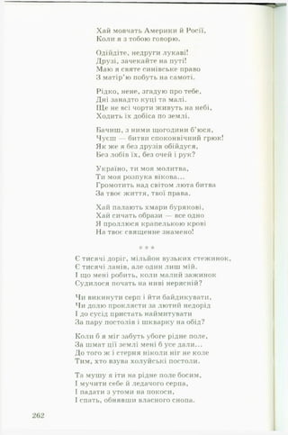 Хай мовчать Америки й Росії,
Коли я з тобою говорю.
Одійдіте, недруги лукаві!
Друзі, зачекайте на путі!
Маю я святе синівське право
З матір’ю побуть на самоті.
Рідко, нене, згадую про тебе.
Дні занадто куці та малі.
ІЦе не всі чорти живуть на небі,
Ходить їх добіса по землі.
Бачиш, з ними щогодини б’юся,
Чуєш — битви споконвічний грюк!
Як же я без друзів обійдуся,
Без лобів їх, без очей і рук?
Україно, ти моя молитва,
Ти моя розпука вікова...
Громотить над світом люта битва
За твоє життя, твої права.
Хай палають хмари бурякові,
Хай сичать образи — все одно
Я проллюся крапелькою крові
На твоє священне знамено!
і: 'к "к
Є тисячі доріг, мільйон вузьких стежинок,
Є тисячі ланів, але один лиш мій.
І що мені робить, коли малий зажинок
Судилося почать на ниві нерясній?
Чи викинути серп і йти байдикувати,
Чи долю проклясти за лютий недорід
І до сусід пристать наймитувати
За пару постолів і шкварку на обід?
Коли б я міг забуть убоге рідне поле,
За шмат ції землі мені б усе дали...
До того ж і стерня ніколи ніг не коле
Тим, хто взува холуйські постоли.
Та мушу я іти на рідне поле босим,
І мучити себе й ледачого серпа,
І падати з утоми на покоси,
І спать, обнявши власного снопа.
 