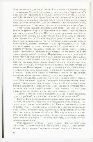 Ешелон-бо доходив своєї мети. І так само з кожною новою
зупинкою все більше було розпуки і гніву в отім: « Бережеш-ш!?»
і все більше сарказму та пекельної ненависті в отім: «С-с-соба-
ка!!.» Все більше було туги і безоглядної рішеиості на щось над­
звичайне у власника того понурого голосу і тих мерехтливих
очей. Клекіт зборканої, але не зламаної і не упокореної волі,
що проривався зі стиснених щелеп, не віщував нічого доброго.
Тим часом ешелон доходив своєї мети. Він уже мчав по
інших широтах, круто повернувши на південь і прогримівши
над широченним Амуром. Він ішов туди, де кінчається земля.
Днями було видно, як красувалась і цвіла земля, розливаю­
чись морем квітів. По них блукали розпучливо очі тих, що
мали щастя припасти до Грат... Обрії були заставлені сизими,
фіалковими, синіми пасмами гір та гребенястих лісів. Б ла­
китні широкі долини розстелялись і крутились казково,
вкриті буйними травами, квітами, свічадами озер... Дивна
якась, небезпечна, фантастична країна. Та не сюди, не в цю
дивну країну мчав їх дракон. Пориваючись до волі, приречені
крізь Грати просували руки, пхали в них очі і лиця, втискались
в залізо,— тоді вздовж ешелону лунали постріли. Та ніхто на
них не зважав, лише поїзд припускав ще дужче, ще ска­
женіше. Не сюди, не сюди везе він вантаж, він його мчить до
іншої мети. Вночі мерехтіли зорі — мільйони зір, змішуючись
з іскрами від скаженого поїзда, а від насипу розбігались дерева
й квіти і збігалися знову в химернім танку за драконом,
і вогненні віяла прожектора крутили з них веремію.
На п ’ятнадцятій добі шаленого гону раптом земля обірва­
лась. Ешелон вилетів до синього моря і зі скреготом став. Т я ж ­
ко випустив рештки диму і нари. Ешелон дійшов до своєї мети.
Важко дихаючи і відсапуючись на кінцевій станції О ке­
анській, він став витрушувати з себе вантаж — викидати
з черева те, що привіз, з усіх своїх шістдесяти суглобів.
Дивно! Скільки могло вміститися люду в цих брудних,
рудих коробках! І як вони витримали! Як не розпалися?!
Тисячі! Тисячі обірваних, брудних, зарослих, як пращури,
і худих, як скелети, людей! І хоч серед них багатьом по 20— 25
років лише, але всі вони гейби діди. Тисячі завішених у дран­
тя і коци і так — напівголих, викинених з вітчизни, з родини,
з спільноти, погноблених, безправних, приречених на загин,
десь там, куди ще вони не дійшли. Вони купчились отарами,
зігнані в великі купи, мов вівці, і, оточені шпалерами варти,
тупо дивилися вперед — на сиву пустелю, в заткане легким
туманом безмежжя.
Туди стелився їм шлях — через те море Японське та й через
той океан Тихий безмежний. Етап іде на Магадан. Це ще тисячі
кілометрів водяною пустелею до понурої, невідомої Колими.
12
 