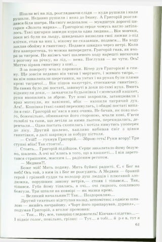 Пішли всі на лід, розглядаючи сліди — куди рушили і коли
рушили. Недавно рушили і вниз до Іману. А Григорій розгля­
дався біля шатра. На снігу недопалок — мундштук дорогої ци­
гарки «Золота марка*... Григорієві серце чомусь нагло затіпа­
лось. Такі цигарки завжди курила одна людина... Він мовчки,
поки всі були на льоду, швиденько визволив свої лижви з-під
клітки, став на них і, нікому не сказавши, подався... На ходу
заклав обойму в гвинтівку. Подався швидко через нетрі. Коли
йти навпростець, то можна випередити. Григорій гнав, як вчо­
ра за тигром. По якімсь часі шаленого ходу нарешті вискочив
з розгону на річку, на лід,— нема. Послухав — не чути. Ось!
Миттю зірвав гвинтівку з шиї...
З-за повороту мчала паровиця. Вітер дув Григорієві в спи­
ну. Щ е зовсім недавно він тягав і мертвого, і живого тигря,—
на нім поналипали шерстинки, на унтах і на руках були плями
крові тигрячої... Він пішов назустріч, стискаючи гвинтівку.
На санях було дві постаті, завинуті в дохи по самі вуха. Вмить
відкинули дохи,— замаячили будьонівка і гжовськии кашкет,
руки вхопились за зброю. Тут коні захропли, затанцювали і
враз мотнули, як навіжені, вбік — вхопили тигрячий дух.
Ага!.. Кошівка (такі сани) перекинулась, і обидві постаті випа­
ли в сніг. Григорій вп’явся в них очима. Не бачив, як повз ньо­
го, божевільно, обминаючи його стороною, мчали коні, б’ючи
голоблі та сани, що летіли за ними льотом, перекидались, де­
ренчали... Одна постать схопилась і хотіла кинутись упоперек
до лісу. Другий шалено, хапливо вибивав сніг з цівки
гвинтівки, а далі шарпнув за кобуру пістоля.
— Стій!! — гукнув Григорій.— Зброю геть! Руки вгору! Три
ступні вбік! Так стояти!..
Стоять... Григорій підійшов. Серце закалатало йому безум­
но, шалено. А очі вп’ялись в того, що в кашкеті... І він зарего­
тався страшним, жаским і... радісним реготом.
— Медвин?!.
Боже мій! Мить подиву. Мить буйної радості. Є, є Бог на
небі! Ось той, з ким їх і Бог не розсудить. А Медвин — бравий
герой і грізний суддя та володар душ людців і плюгавий зло­
дюжка, порушник закону нетрів,— стояв і тіпався... Іак,
тіпався. Губа йому тіпалась, а очі... очі гидкого, сопливого
боягуза. Три шпали на ковнірі — як мазки крові.
— Великий начальник?! Так... Поздоровляю...
Другий тихенько відступав назад, непомітно; з однією шпа­
лою — якийсь начрайону. «Чорт його припарував, д ур ак а»,-
подумав Григорій, а вголос промовив:
— Так... Ну, все, таваріщ следователь! Кінчаю слідство...—
І підніс голос, повільно, грізно: — Тут... я тобі... й р е в , тут я
61
 