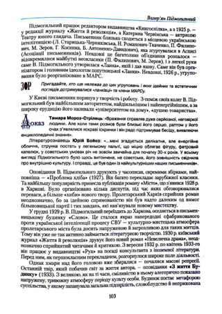 Валер’
ян Підмогильний
«Книгоспілка», а з 1925 р. -
у редакції журналу «Життя й революція», а ^ Т
еРи„Гчер -
Театру юного глядача. Письменник близько сходиться з Речевою українською
інтелігенцією (Л. Старицька-Черняхівська, Н. Романович-Ткїченко, П К і ш ”
вич, М. Зеров, Г. Косинка, Б Антоненко-Даввдович), яка зіуртувалася в Асписі
(Асоціації письменників). Невдовзі це багатолике об'єднання розпалосГ-
Відокремилися майбутні неокласики (П. Филипович, М. Зеров), і з легкої руки
саме В. Підмогильного утворилася «Ланка», якій і дав назву Саме він був орга­
нізатором і головним ідеологом попутницької «Ланки». Невдовзі, 1926 р угрупо­
вання було реорганізоване в МАРС.
Ч А Р Пригадайте, хто ще належав до цих угруповань і яких ідейних т
а естетичних
J поглядів дотримувалися «ланківці» т
а члени МАРСу.
У Києві письменник поринув у творчість і роботу. З-поміж своїх колег В. Під­
могильний був найбільшим авторитетом, найдіяльнішим і найенергійнішим, а за
широку ерудицію його називали «університетом на дому», «душею товариства».
Тамара Мороз-Стрілѳць: «Враження справляв дуже серйозної, неговіркої
^О КйЗ людини. Але коли теми розмов були близькі його серцю, раптом у його
очах з'являлися яскраві іскринки і він радо підтримував бесіду, виявляючи
енциклопедичні знання».
Літературознавець Юрій Бойко: «...мені згадується делікатне, але енергійне
обличчя, струнка постать у легенькому пальті, що міцно облягає фігуру, фетровий
капелюх, у совєтських умовах річ не зовсім звичайна для початку 30-х років. У всьому
вигляді Підмогильного було щось витончене, не совєтське, його зовнішність свідчила
про внутрішню культуру, і справді, це був один із найкультурніших наших письменників».
Оповідання В. Підмогильного друкують у часописах, окремими збірками, най­
повніша — «Проблема хліба» (1927). Він багато перекладає зарубіжної класики.
Та найбільшу популярність принесла публікація роману «Місто», що з’явився 1928 р.
в Харкові. Було організовано кілька диспутів, під час яких обговорювалися
переваги, а більше «хиби» нового твору. Пролетарський Харків сприйняв роман
неоднозначно, бо за ідейною спрямованістю він був надто далеким од вимог
більшовицької партії і тих завдань, які нав’язували новому мистецтву.
У грудні 1929 р. В. Підмогильний переїздить до Харкова, оселяється в письмен­
ницькому будинку «Слово». Це сталося якраз напередодні сфабрикованого
проти української інтелігенції процесу СВУ —культурно-мистецька атмосфера
пролетарського міста була досить напруженою й загрозливою для таких митців.
Тому він уже не так активно займається літературною творчістю. 1930 р. кшвськии
журнал «Життя й революція» друкує його новий роман «Невеличка драма», неод­
нозначно сприйнятий читачами й критикою. З вересня 1932 р. по квітень 1933-го
він працює у видавництві «Рух» на посаді консультанта з іноземної літератури.
Перед ним, як першокласним перекладачем, розгорнулося широке поле діяльності.
Однак хмари над його головою вже збиралися — почалися масові репресії.
Останній твір, який побачив світ за життя автора, — оповідання «З життя Бу­
динку». (1933). З великою, як на ті часи, сміливістю в ньому алегорично показано
напружену, тривожну атмосферу періоду культу особи. Будинок постає метафорою
суспільства, у якому запанувалазагальнапідозрілість, словоблудство и неприхована
103
 