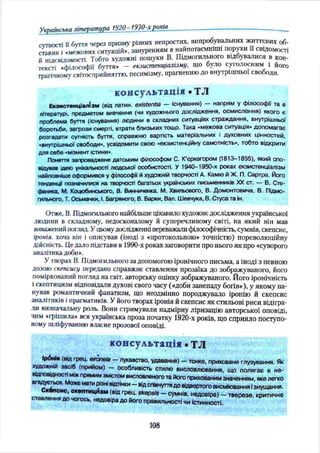 сутності її буття через призму різних непростих, випробувальних життєвих об­
ставин і «межових ситуацій*, зануренням в найпотаємниш порухи її свідомості
й підсвідомості. Тобто художні пошуки В. Підмогильного відбувалися в кон­
тексті «філософії буття » - екзистенціалізму, що було суголосним і його
трагічному світосприйняттю, песимізму, прагненню до внутрішньої свободи.
консультація • TJI
Екзистенціалізм (від латин, existentia — існування) — напрям у філософи та в
літературі, предметом вивчення (чи художнього дослідження, осмислення) якого є
проблема буття (існування) людини в складних ситуаціях страждання, внутрішньої
боротьби, загрози смерті, втрати близьких тощо. Така «межова ситуація» допомагає
розгадати сутність буття, справжню вартість матеріальних і духовних цінностей,
•внутрішньої свободи», усвідомити свою «екзистенційну самотність», тобто відкрити
для себе -момент істини».
Поняття запроваджене датським філософом С. К’єркегором (1813-1855), який спо­
відував ідею унікальності людської особистості. У 1940-1950-х роках екзистенціалізм
найповніше оформився у філософи й художній творчості А. Камю й Ж. П. Сартра. Його
тѳцденцй позначилися на творчості багатьох українських письменників XX ст. — В. Сте-
фаника, М. Коцюбинського, В. Винниченка, М. Хвильового, В. Домонтовича, В. Підмо­
гильного, Т. Осьмачки, І. Багряного, В. Барки, Вал. Шевчука, В. Стуса та ін.
Отже, В. Підмогильного найбільше цікавило художнє дослідження української
людини в складному, недосконалому й суперечливому світі, на який він мав
виважений погляд. Уцьомудослідженні переважали філософічність, сумнів, скепсис,
іронія, хоча він і описував (іноді з «протокольною» точністю) пореволюційну
дійсність. Це дало підстави в 1990-х роках заговорити про нього як про «суворого
аналітика доби».
У творах В. Підмогильного за допомогою іронічного письма, а іноді з певною
дозою скепсису передано справжнє ставлення прозаїка до зображуваного, його
поміркований погляд на світ, авторську оцінку зображуваного. Його іронічність
Іскептицизм відповідали духові свого часу («доби занепаду богів»), у якому па­
нував романтичний фанатизм, що неодмінно породжувало іронію й скепсис
аналітиків і прагматиків. У його творах іронія й скепсис як стильові риси відігра­
ли визначальну роль. Вони стримували надмірну ліризацію авторської оповіді,
чим «грішила» вся українська проза початку 1920-х років, що сприяло поступо­
вому шліфуванню власне прозової оповіді.
консультація • ТЛ
Ірбиія (від грец. ѳігопѳіа - лукавство, удавання) - тонке, приховане глузування. Як
художній засіб (прийом) - особливість стилю висловлювання, що полягає в не­
відповідності між прямим змістом висл
вгадується. Може мати різні відтінки —
Скёлсис, скоптицйэм (від грец.
ставлення до чогось, недовіра до йог
Українська література 1920-1930-xj}OKie--------------------------------------------------------------------------------------------- -------
ювленого та його прихованим значенням, яке легко
відспівчуттядо відвертого висміювання ізнущання.
skepsls — сумнів, недовіра) — тверезе, критичне
о правильності чи істинності.
108
 