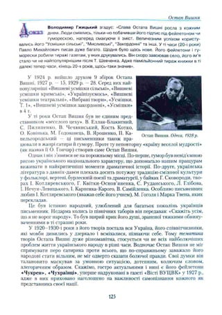 Остап Вишня
В олодимир Гжицький згадує: «Слава Остапа Вишні росла з кожним
€ Ж 2 3 : днем. Люди сміялись, тільки-но побачивши його підпис під фейлетоном чи
гуморескою, наперед смакуючи її зміст. Величезним успіхом користу­
вались його “Усмішки сільські”, “Мисливські", “Закордонні” та інші. У ті часи (20-і роки)
Павло Михайлович писав дуже багато. Щодня було щось нове. Його фейлетони і гу­
морески робили тиражі газетам, у яких друкувались. Він скоро завоював село, його ім'я
стало чи не найпопулярнішим після Т. Шевченка. Адже півмільйонний тираж книжки в ті
далекі тепер часи, кінець 20-х років, щось-таки значив».
У 1924 р. вийшло друком 9 збірок Остапа
Вишні, 1927 р. 15, 1929 р. —28. Серед них най-
популярніші «Вишневі усмішки сільські», «Вишневі
усмішки кримські», «Українізуємось», «Вишневі
усмішки театральні», «Вибрані твори», «Усмішки.
Т. 1». «Вишневі усмішки закордонні», «Усмішки»
в 4 т. .
У ті роки Остап Вишня був не єдиним пред­
ставником «веселого цеху». В. Еллан-Блакитний,
С. Пилипенко, В. Чечвянський, Кость Котко,
0. Ковінька, М. Годованець, В. Ярошенко, П. Ка-
пельгородський — ці письменники також пра­
цювали в жанрі сатири й гумору. Проте ту неповторну «країну веселої мудрості»
(як назвав її О. Гончар) створив саме Остап Вишня.
Однак і він з’явився не на порожньому місці. По-перше, гумор був невід’ємною
рисою українського національного характеру, що допомагало нашим пращурам
виживати в найкритичніші моменти драматичної історії. По-друге, українська
література з давніх-давен плекала досить потужну традицію сміхової культури
у фольклорі, вертепі, бурлескній поезії та драматургії, у байках Г. Сковороди, тво­
рах І. Котляревського, Г. Квітки-Основ’яненка, С. Рѵданського, Л. Глібова,
1. Нечуя-Левицького, І. Карпенка-Карого, В. Самійленка. Особливо письменник
любив І. Котляревського (вважав себе його учнем), М. Гоголя і Марка Твена, яких
перекладав.
Це був істинно народний, улюблений для багатьох поколінь українців
письменник. Недарма колись із північних таборів він передавав: «Скажіть усім,
що я не ворог народу». То був щирий крик його душі, зраненої тяжкими обвину­
ваченнями в ті страшні роки.
У 1920—
1930-і роки з його творів постала вся Україна, його співвітчизники,
які мовби дивились у дзеркало і всміхалися, пізнаючи себе. Тому тематика
творів Остапа Вишні дуже різноманітна, стосується чи не всіх найболючіших
проблем життя українського народу в різні часи. Водночас Остап Вишня не міг
спрямувати перо сатирика проти всього, що по-справжньому заважало його
народові стати вільним, не міг одверто сказати болючої правди. Свої думки він
талановито маскував за умовною ситуацією, дотепним, колючим словом,
алегоричним образом. Скажімо, гостро актуальними і нині є його фейлетони
«Чукрен», «Чухраїнці», уперше надруковані в газеті «Вісті ВУЦВК» у 1927 p.,
адже в них приховано наголошено на важливості самопізнання кожного як
представника своєї нації.
Остап Вишня. Одеса, 1928 р.
125
 