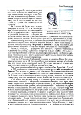 Осип Тиѵянсъкий
і духових цінностей», про сенс життя зага­
лом, який, на його думку, пов’язано з «ви­
щим призначенням людського духа». Тому
цей твір художньо-філософським спряму­
ванням виходить за межі історичної конкрет­
ності, хоча й спроектований на «чутливу
українську душу», має загальнолюдське
звучання.
До Галичини О. Туринському вдалося
повернугися лише в 1923 р. У Рогатині він
бере участь в організації видавництва «Жу­
равлі», де друкує кілька своїх творів. Працює
в приватних українських і польських на­
вчальних закладах Яворова, Дрогобича, Рогатина —директором, викладачем фран­
цузької, німецької, латини, в останні роки —у польській державній школі Львова.
Повернувшись у рідні краї уславленим автором повісті «Поза межами болю»,
письменник шукає нових способів виразити наболіле. Проте насамперед він
написав невелику книжечку «Боротьба за великість» (1926), яка містить два
гумористично-сатиричні оповіданий, створені в Оглядові ще в липні 1914 р.
Наболіле, очевидно, — це відчутій себе одиноким і чужим у тодішньому
галицькому середовищі. Тоді ж пише сатиричну комедію «Раби» (1927), засно­
вану на непривабливих життєвих реаліях і спрямовану проти «грубого матеріа­
лізму українських душ», проти «українського рабства», що відзначала тодішня
прискіплива, але й справедлива критика.
У цей час О. Туринський займався й художнім перекладом. Відомі його пере­
клади угорського поета 111. Петефі, які було надруковано в журналі «Нові дні».
Сам він також писав оригінальні поезії. Його перу належать і літературно-
критичні статті, зокрема про «Слово о полку Ігоревім».
Свої твори письменник іноді підписував псевдонімами Іван Думка (або І. Думка).
У 1933 р. вийшла друком вільна обробка різдвяної легенди «Як люди приймали
Христа». Тоді ж двома випусками в серії «Українська бібліотека» з’явився і остан­
ній твір митця —роман «Син землі», на якого автор покладав великі сподівання.
Це був текст зовсім іншого стильового ґатунку, однак у тодішню західноукра­
їнську прозу вписався органічно й вагомо, хоча його й не помітили сучасники.
«Син землі» має реальну основу — сільський страйк у Галичині в 1902 p.,
навіть свого прототипа —авторового гімназійного товариша Івана Куця, який
колись переселився до покинутої халупи в панському лісі. Однак це твір вираз­
ного романтичного спрямування, у якому найголовніше —людина та її відчуття,
людина як незахищена й вразлива дитина матері-природи. Тому для твору при­
таманна поетизація зображення. Тому тут класові суперечності між поміщиками
й селянами відіграють лише роль своєрідного соціального тла, на якому особ­
ливо трагічно вирізняється романтична сюжетна лінія в романі. Вона пов'язана
з коханням гімназиста Івана Куценка (сина галицького селянина) й онуки
місцевого графа —Олени Воронської, яке закінчуєтьси трагічно. Хлопець, усу­
переч батьківській волі, залишає навчання, будує в лісі житло, обкладається
книжками, зокрема зачитуєтьси поезією римлянина Овідія. Спершу тут панує
атмосфера умиротворення й душевного спокою —ці сторінки твору багато чим
Видання повісті О. Турянського
«Поза межами болю», Відень. 1921 р.
163
 