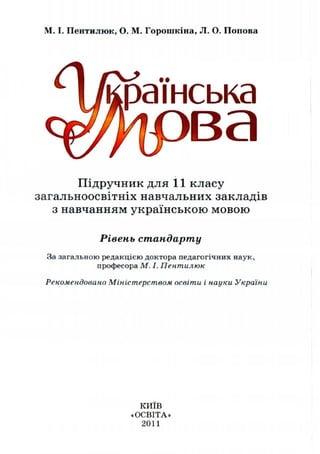 М. I. Пентилюк, О. М. Горошкіна, JI. О. Попова
раїнська
Підручник для 11 класу
загальноосвітніх навчальних закладів
з навчанням українською мовою
Рівень стандарту
За загальною редакцією доктора педагогічних наук,
професора М. І. Пентилюк
Рекомендовано Міністерством освіти і науки України
КИЇВ
«ОСВІТА»
2011
 