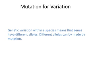 Mutation for Variation



Genetic variation within a species means that genes
have different alleles. Different alleles can by made by
mutation.
 