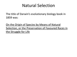 Natural Selection
The title of Darwin's evolutionary biology book in
1859 was:

On the Origin of Species by Means of Natural
Selection, or the Preservation of Favoured Races in
the Struggle for Life
 