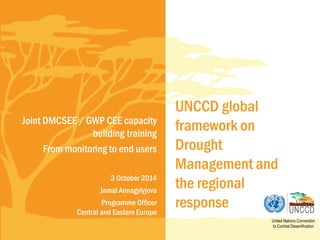 UNCCD global framework on Drought Management and the regional response 
United Nations Convention to Combat Desertification 
Joint DMCSEE / GWP CEE capacity building training From monitoring to end users 3 October 2014 Jamal Annagylyjova Programme Officer Central and Eastern Europe  