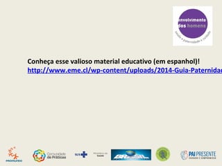 Conheça esse valioso material educativo (em espanhol)!
http://www.eme.cl/wp-content/uploads/2014-Guia-Paternidad
 