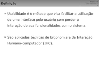Definição Usabilidade é o método que visa facilitar a utilização de uma interface pelo usuário sem perder a interação de sua funcionalidades com o sistema. São aplicadas técnicas de Ergonomia e de Interação Humano-computador (IHC). 