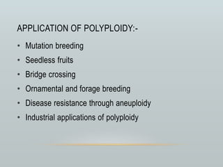 APPLICATION OF POLYPLOIDY:-
• Mutation breeding
• Seedless fruits
• Bridge crossing
• Ornamental and forage breeding
• Disease resistance through aneuploidy
• Industrial applications of polyploidy
 