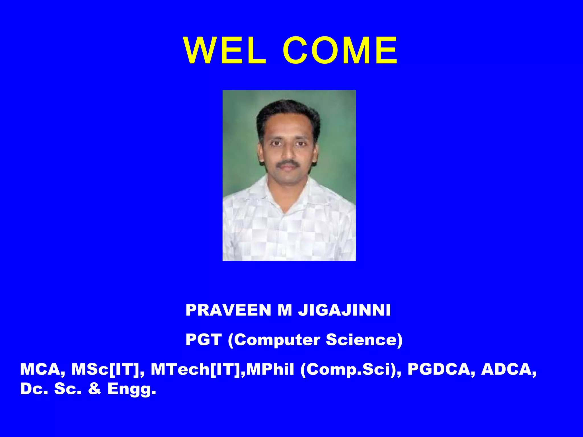WEL COME
PRAVEEN M JIGAJINNI
PGT (Computer Science)
MCA, MSc[IT], MTech[IT],MPhil (Comp.Sci), PGDCA, ADCA,
Dc. Sc. & Engg.
 