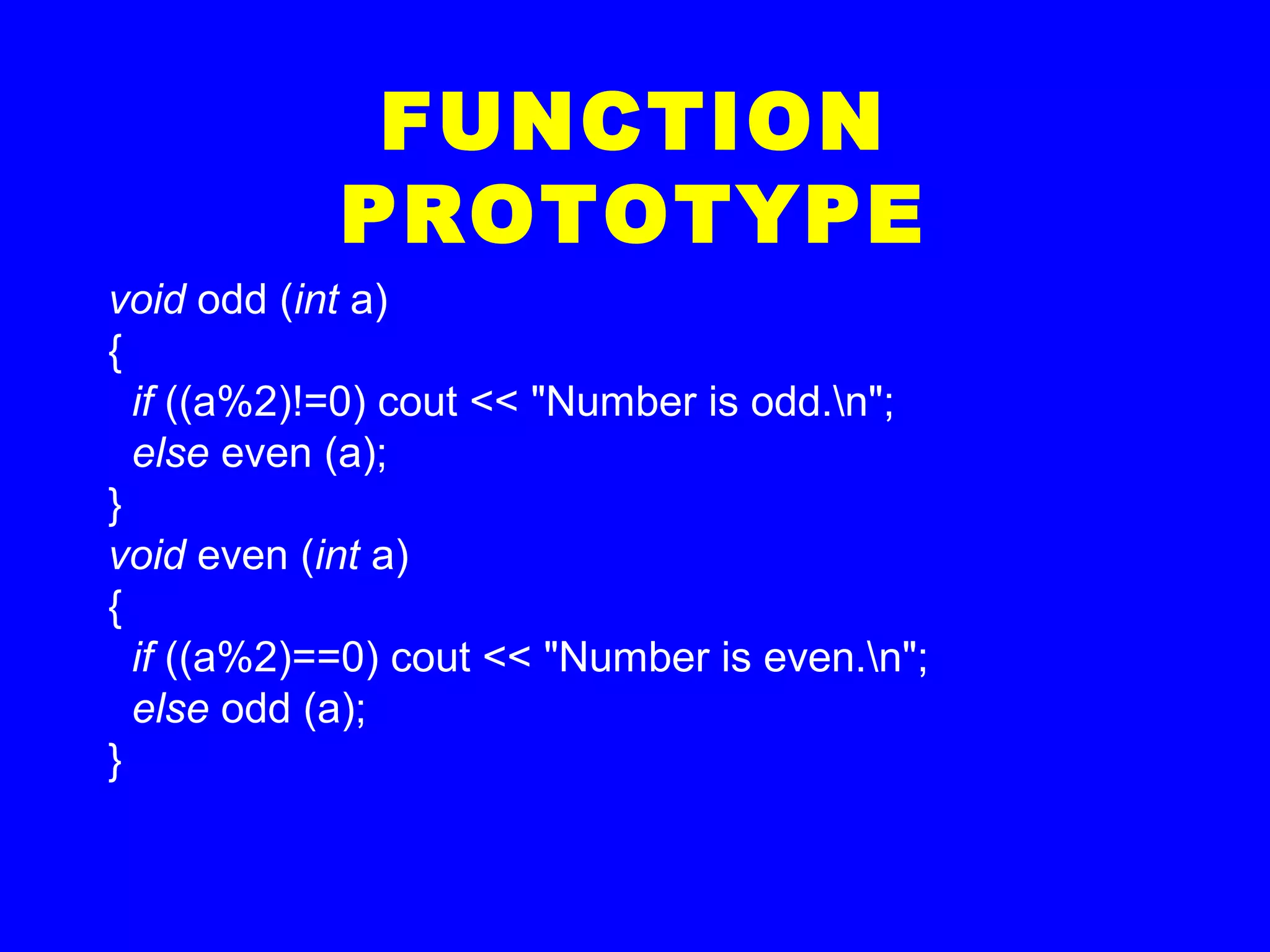 void odd (int a)
{
if ((a%2)!=0) cout << "Number is odd.n";
else even (a);
}
void even (int a)
{
if ((a%2)==0) cout << "Number is even.n";
else odd (a);
}
FUNCTION
PROTOTYPE
 