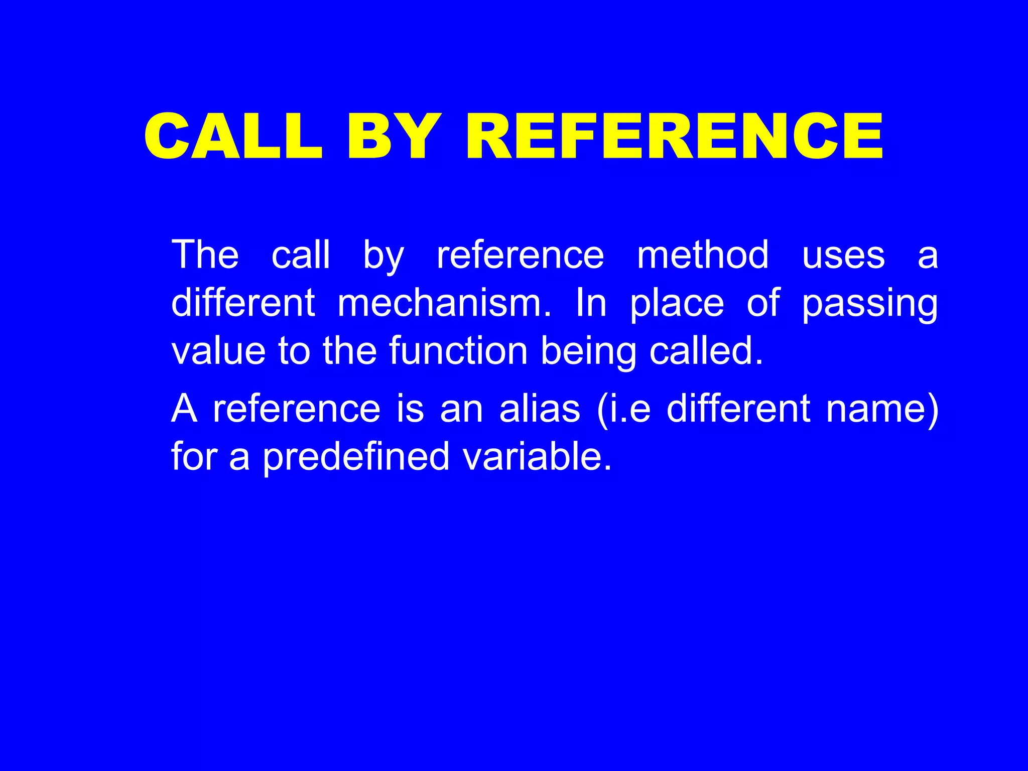 CALL BY REFERENCE
The call by reference method uses a
different mechanism. In place of passing
value to the function being called.
A reference is an alias (i.e different name)
for a predefined variable.
 