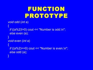 void odd (int a)
{
if ((a%2)!=0) cout << "Number is odd.n";
else even (a);
}
void even (int a)
{
if ((a%2)==0) cout << "Number is even.n";
else odd (a);
}
FUNCTION
PROTOTYPE
 