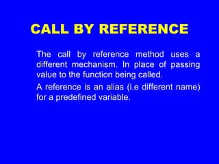 CALL BY REFERENCE
The call by reference method uses a
different mechanism. In place of passing
value to the function being called.
A reference is an alias (i.e different name)
for a predefined variable.
 