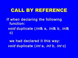 CALL BY REFERENCE
If when declaring the following
function:
 void duplicate (int& a, int& b, int&
c)
we had declared it this way:
 void duplicate (int a, int b, int c)
 