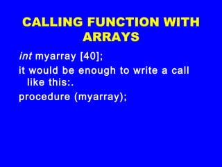 CALLING FUNCTION WITH
ARRAYS
int myarray [40];
it would be enough to write a call
like this:.
procedure (myarray);
 