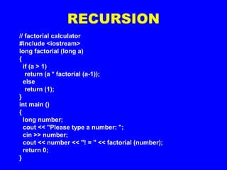 RECURSION
// factorial calculator
#include <iostream>
long factorial (long a)
{
if (a > 1)
return (a * factorial (a-1));
else
return (1);
}
int main ()
{
long number;
cout << "Please type a number: ";
cin >> number;
cout << number << "! = " << factorial (number);
return 0;
}
 