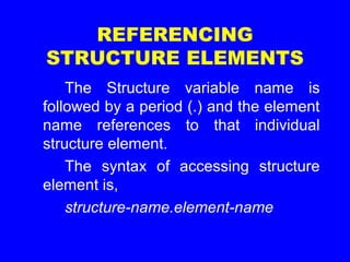 REFERENCING
STRUCTURE ELEMENTS
The Structure variable name is
followed by a period (.) and the element
name references to that individual
structure element.
The syntax of accessing structure
element is,
structure-name.element-name
 