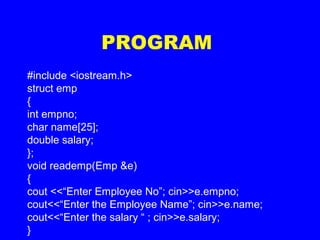 PROGRAM
#include <iostream.h>
struct emp
{
int empno;
char name[25];
double salary;
};
void reademp(Emp &e)
{
cout <<“Enter Employee No”; cin>>e.empno;
cout<<“Enter the Employee Name”; cin>>e.name;
cout<<“Enter the salary “ ; cin>>e.salary;
}
 
