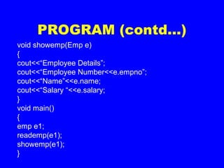 PROGRAM (contd…)
void showemp(Emp e)
{
cout<<“Employee Details”;
cout<<“Employee Number<<e.empno”;
cout<<“Name”<<e.name;
cout<<“Salary “<<e.salary;
}
void main()
{
emp e1;
reademp(e1);
showemp(e1);
}
 