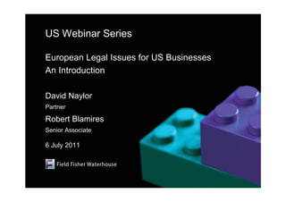 US Webinar Series

European Legal Issues for US Businesses
An Introduction

David Naylor
Partner

Robert Blamires
Senior Associate

6 July 2011
 