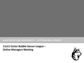NORTHEASTERN UNIVERSITY - INTRAMURAL SPORTS
11v11 Carter Bubble Soccer League –
Online Managers Meeting
 