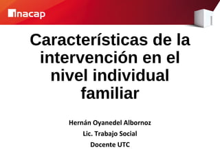 Características de la
intervención en el
nivel individual
familiar
Hernán Oyanedel Albornoz
Lic. Trabajo Social
Docente UTC
 